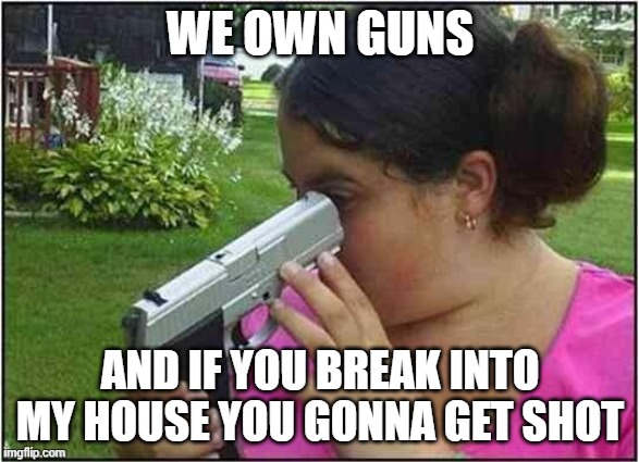 Dumb girl gun | WE OWN GUNS; AND IF YOU BREAK INTO MY HOUSE YOU GONNA GET SHOT | image tagged in dumb girl gun | made w/ Imgflip meme maker