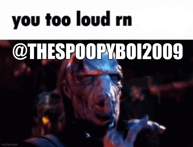 You too loud rn | @THESPOOPYBOI2009 | image tagged in you too loud rn | made w/ Imgflip meme maker