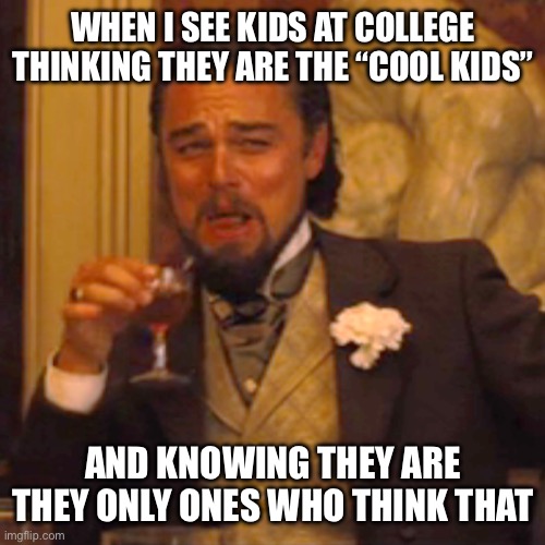 Laughing Leo | WHEN I SEE KIDS AT COLLEGE THINKING THEY ARE THE “COOL KIDS”; AND KNOWING THEY ARE THEY ONLY ONES WHO THINK THAT | image tagged in memes,laughing leo | made w/ Imgflip meme maker