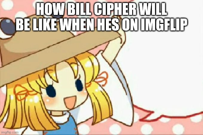 Sensei! Can we eat Cirno for the snack? Touhou | HOW BILL CIPHER WILL BE LIKE WHEN HES ON IMGFLIP | image tagged in sensei can we eat cirno for the snack touhou | made w/ Imgflip meme maker