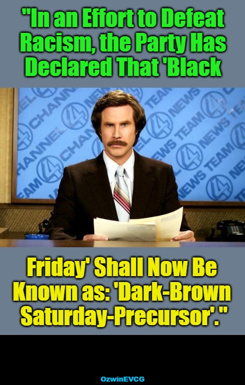 a Single of Burgundy, a Double of Quasi Sarcasm | "In an Effort to Defeat 

Racism, the Party Has 

Declared That 'Black; Friday' Shall Now Be 

Known as: 'Dark-Brown 

Saturday-Precursor'."; OzwinEVCG | image tagged in ron burgundy breaking news,liberal logic,political humor,sounds like communist propaganda,clown world,weimerica | made w/ Imgflip meme maker