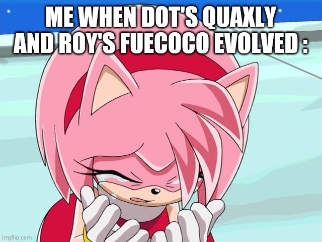 Fuecoco,HOW COULD YOU BETRAY ME LIKE THIS?!?!? | ME WHEN DOT'S QUAXLY AND ROY'S FUECOCO EVOLVED : | image tagged in amy rose,i have crippling depression,pokemon horizons episode 67 | made w/ Imgflip meme maker