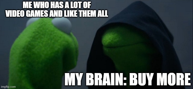 Evil Kermit Meme | ME WHO HAS A LOT OF VIDEO GAMES AND LIKE THEM ALL; MY BRAIN: BUY MORE | image tagged in memes,evil kermit | made w/ Imgflip meme maker