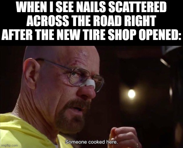 Someone cooked here | WHEN I SEE NAILS SCATTERED ACROSS THE ROAD RIGHT AFTER THE NEW TIRE SHOP OPENED: | image tagged in someone cooked here | made w/ Imgflip meme maker