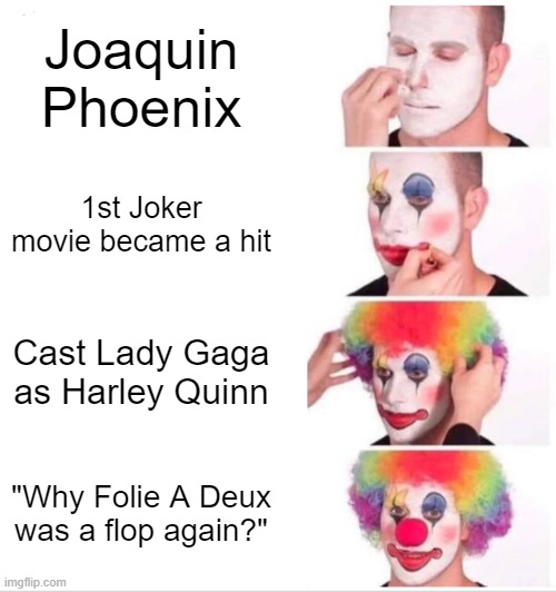 Any thoughts? IDK why | Joaquin Phoenix; 1st Joker movie became a hit; Cast Lady Gaga as Harley Quinn; "Why Folie A Deux was a flop again?" | image tagged in memes,clown applying makeup | made w/ Imgflip meme maker