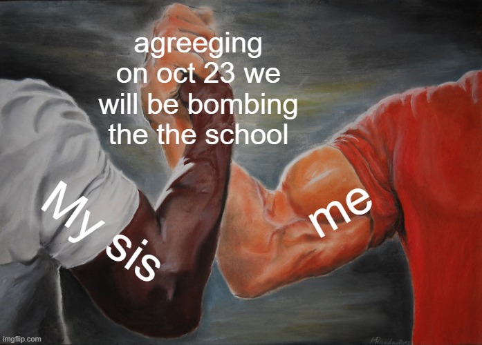 Sis when will we do it ? Im excited! | agreeging on oct 23 we will be bombing the the school; me; My sis | image tagged in memes,epic handshake | made w/ Imgflip meme maker