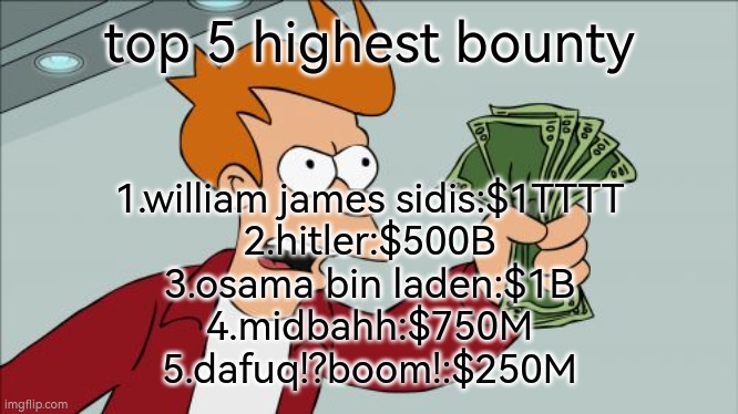 top 5 most wanted | top 5 highest bounty; 1.william james sidis:$1TTTT
2.hitler:$500B
3.osama bin laden:$1B
4.midbahh:$750M
5.dafuq!?boom!:$250M | image tagged in memes,futurama fry,money | made w/ Imgflip meme maker