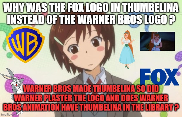 animation questions | WHY WAS THE FOX LOGO IN THUMBELINA INSTEAD OF THE WARNER BROS LOGO ? WARNER BROS MADE THUMBELINA SO DID WARNER PLASTER THE LOGO AND DOES WARNER BROS ANIMATION HAVE THUMBELINA IN THE LIBRARY ? | image tagged in anime question,animation,fairy tales,warner bros,movies,fox | made w/ Imgflip meme maker