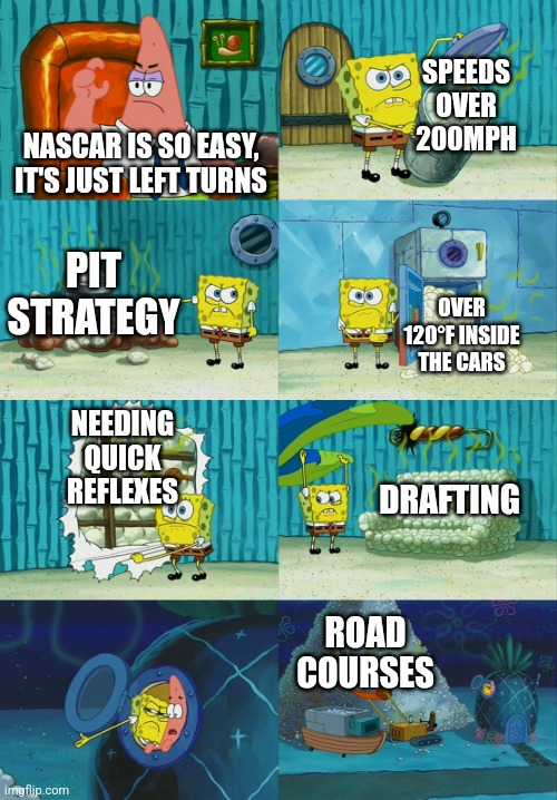 Its more than left turns | SPEEDS OVER 200MPH; NASCAR IS SO EASY, IT'S JUST LEFT TURNS; PIT STRATEGY; OVER 120°F INSIDE THE CARS; NEEDING QUICK REFLEXES; DRAFTING; ROAD COURSES | image tagged in spongebob diapers meme | made w/ Imgflip meme maker