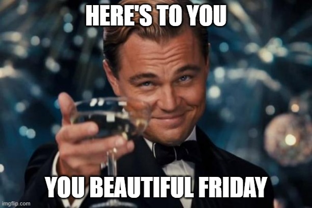 It's Friday | HERE'S TO YOU; YOU BEAUTIFUL FRIDAY | image tagged in memes,leonardo dicaprio cheers | made w/ Imgflip meme maker