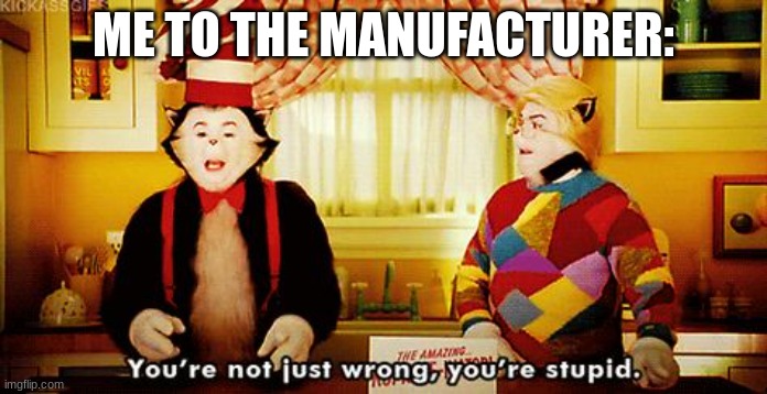 You're not just wrong, you're stupid. | ME TO THE MANUFACTURER: | image tagged in you're not just wrong you're stupid | made w/ Imgflip meme maker