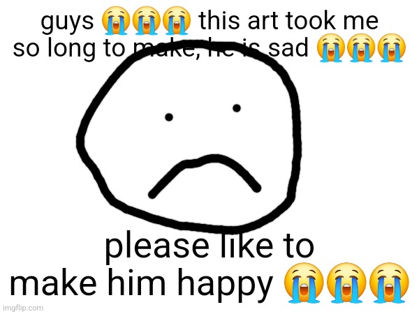 guys 😭😭😭 this art took me so long to make, he is sad 😭😭😭; please like to make him happy 😭😭😭 | made w/ Imgflip meme maker