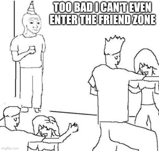 party loner | TOO BAD I CAN'T EVEN ENTER THE FRIEND ZONE | image tagged in party loner | made w/ Imgflip meme maker