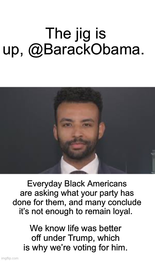 The jig is up… | The jig is up, @BarackObama. Everyday Black Americans are asking what your party has done for them, and many conclude it’s not enough to remain loyal. We know life was better off under Trump, which is why we’re voting for him. | image tagged in harrison fields,voting for trump | made w/ Imgflip meme maker