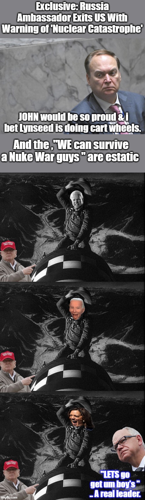 Things are going downhill fast. | Exclusive: Russia Ambassador Exits US With Warning of 'Nuclear Catastrophe'; JOHN would be so proud & i bet Lynseed is doing cart wheels. And the ,"WE can survive a Nuke War guys " are estatic; "LETS go get um boy's " .. A real leader. | made w/ Imgflip meme maker