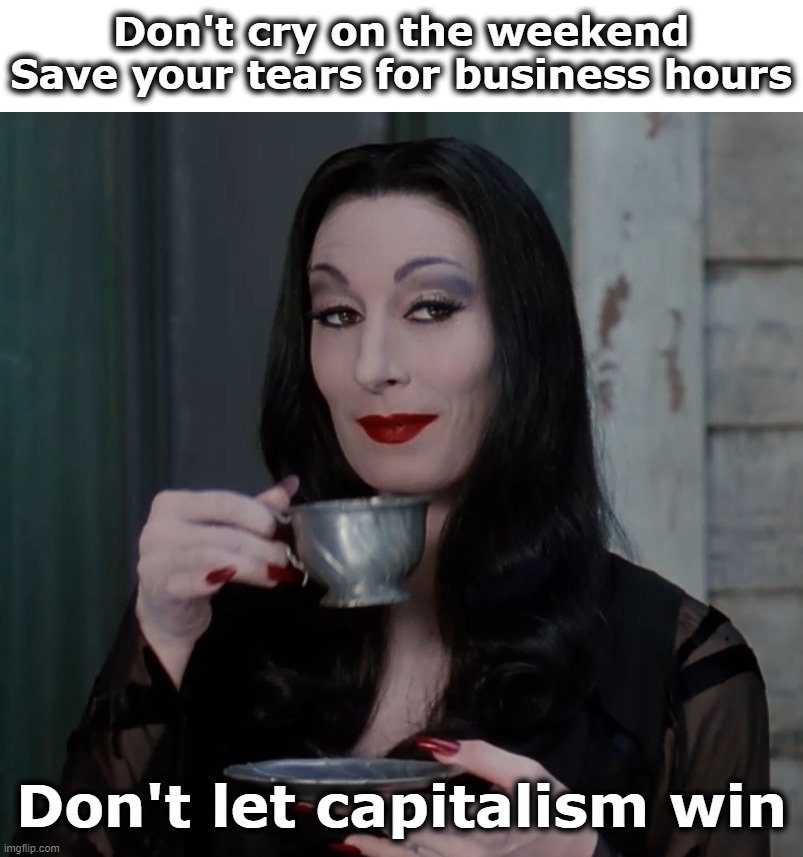 Morticia Addams Sipping Tea | Don't cry on the weekend Save your tears for business hours; Don't let capitalism win | image tagged in morticia drinking tea | made w/ Imgflip meme maker