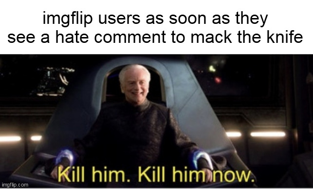 And then there goes downvotes. | imgflip users as soon as they see a hate comment to mack the knife | image tagged in kill him kill him now | made w/ Imgflip meme maker