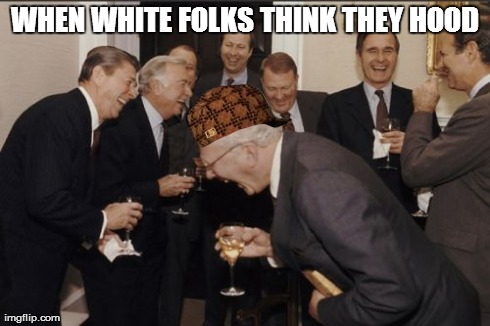 Laughing Men In Suits Meme | WHEN WHITE FOLKS THINK THEY HOOD | image tagged in memes,laughing men in suits,scumbag | made w/ Imgflip meme maker