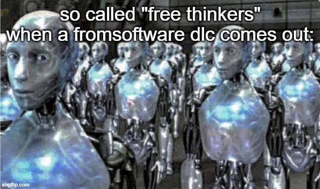 Self-proclaimed free thinkers | so called "free thinkers" when a fromsoftware dlc comes out: | image tagged in self-proclaimed free thinkers | made w/ Imgflip meme maker