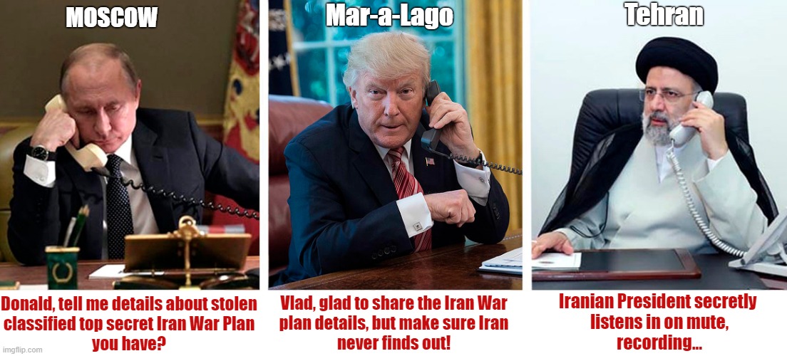 A Putin group chat! Trump had secret calls with Putin after leaving office! This is why Trump is a national security threat! | Mar-a-Lago; Tehran; MOSCOW; Donald, tell me details about stolen
classified top secret Iran War Plan
you have? Vlad, glad to share the Iran War
plan details, but make sure Iran
never finds out! Iranian President secretly 
listens in on mute,
recording... | image tagged in donald trump,vladimir putin,iran,classified,national security,top secret | made w/ Imgflip meme maker