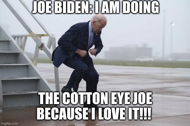 "Cotton Eye" Joe Biden | JOE BIDEN: I AM DOING; THE COTTON EYE JOE BECAUSE I LOVE IT!!! | image tagged in cotton eye joe biden | made w/ Imgflip meme maker