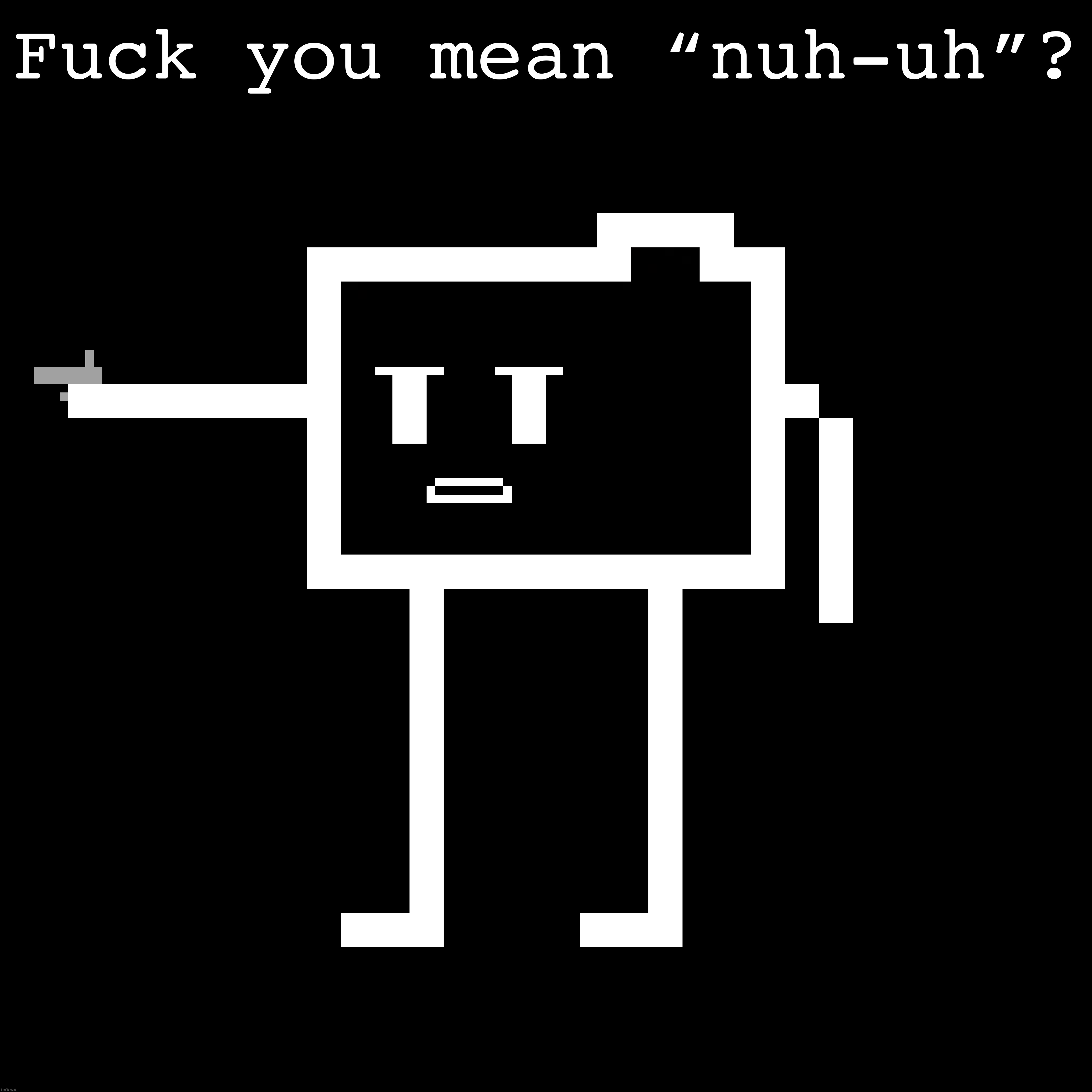 Fuck you mean “nuh-uh”? | made w/ Imgflip meme maker