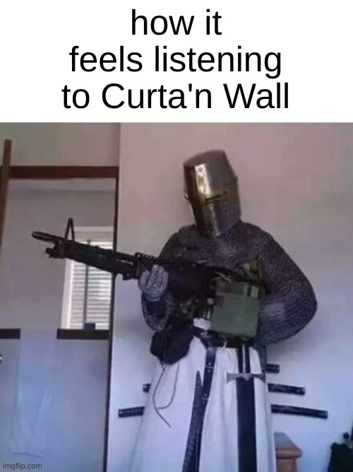 Crusader knight with M60 Machine Gun | how it feels listening to Curta'n Wall | image tagged in crusader knight with m60 machine gun | made w/ Imgflip meme maker