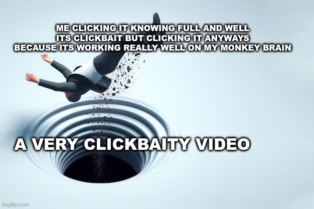 The boredom making me click stpuid videos, ughhh, but like i cant stop | ME CLICKING IT KNOWING FULL AND WELL ITS CLICKBAIT BUT CLICKING IT ANYWAYS BECAUSE ITS WORKING REALLY WELL ON MY MONKEY BRAIN; A VERY CLICKBAITY VIDEO | image tagged in youtube,social,funny memes | made w/ Imgflip meme maker