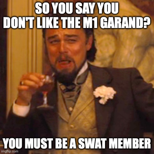 Laughing Leo | SO YOU SAY YOU DON'T LIKE THE M1 GARAND? YOU MUST BE A SWAT MEMBER | image tagged in memes,laughing leo | made w/ Imgflip meme maker