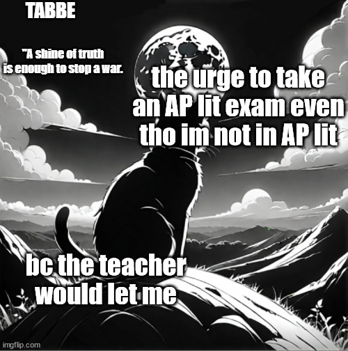 cant take an AP physics exam tho as a sophmore :( | the urge to take an AP lit exam even tho im not in AP lit; bc the teacher would let me | image tagged in tabbe moon cat temp thing | made w/ Imgflip meme maker