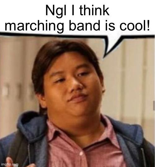 He’s partially wrong | Ngl I think marching band is cool! | image tagged in ned speech bubble | made w/ Imgflip meme maker