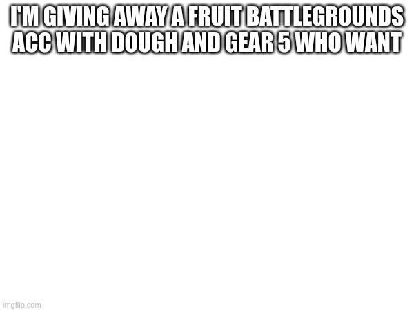 I'M GIVING AWAY A FRUIT BATTLEGROUNDS ACC WITH DOUGH AND GEAR 5 WHO WANT | made w/ Imgflip meme maker