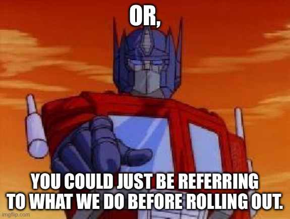 optimus prime | OR, YOU COULD JUST BE REFERRING TO WHAT WE DO BEFORE ROLLING OUT. | image tagged in optimus prime | made w/ Imgflip meme maker