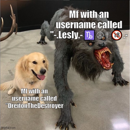 dog vs werewolf | Mf with an username called "-.Lesly.-♑☮✝🔞.-; Mf with an username called "DreitonTheDestroyer | image tagged in dog vs werewolf | made w/ Imgflip meme maker