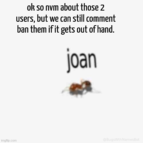 my man joan (shuh) | ok so nvm about those 2 users, but we can still comment ban them if it gets out of hand. | image tagged in low quality bug | made w/ Imgflip meme maker