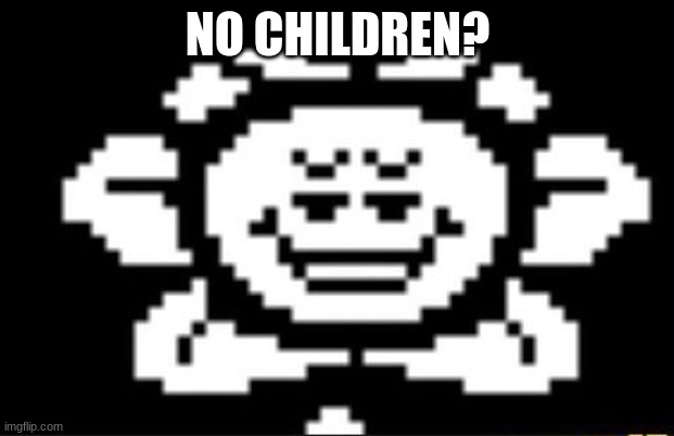 flowey the flower | NO CHILDREN? | image tagged in flowey the flower | made w/ Imgflip meme maker