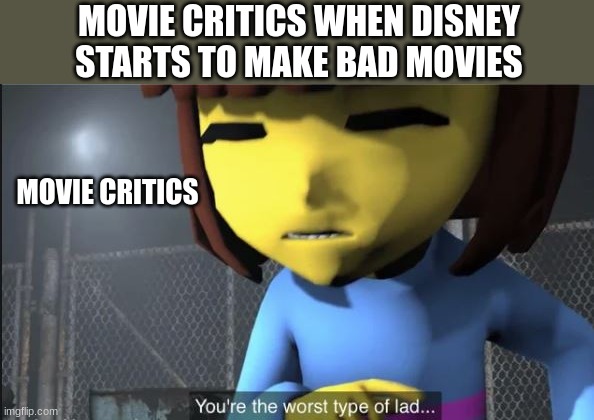 Modern Disney | MOVIE CRITICS WHEN DISNEY STARTS TO MAKE BAD MOVIES; MOVIE CRITICS | image tagged in youre the worst type of lad,movies,nostalgia critic,undertale | made w/ Imgflip meme maker