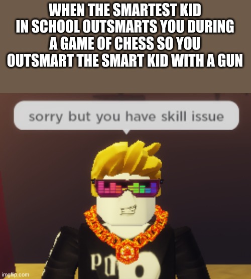 sorry but you have skill issue | WHEN THE SMARTEST KID IN SCHOOL OUTSMARTS YOU DURING A GAME OF CHESS SO YOU OUTSMART THE SMART KID WITH A GUN | image tagged in sorry but you have skill issue | made w/ Imgflip meme maker