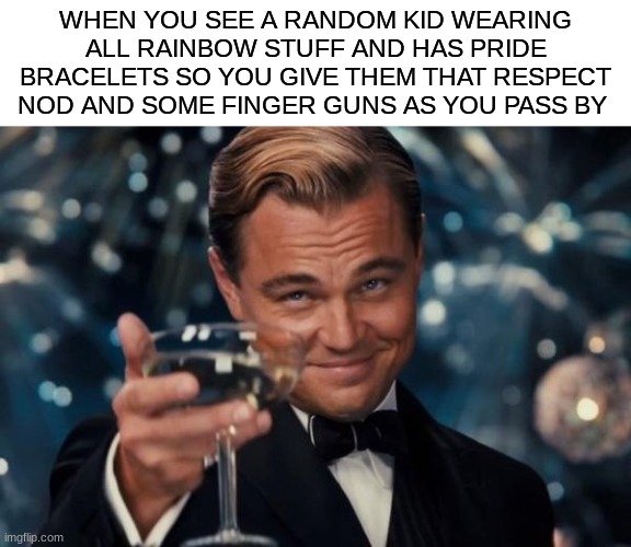 gotta do it | WHEN YOU SEE A RANDOM KID WEARING ALL RAINBOW STUFF AND HAS PRIDE BRACELETS SO YOU GIVE THEM THAT RESPECT NOD AND SOME FINGER GUNS AS YOU PASS BY | image tagged in memes,leonardo dicaprio cheers | made w/ Imgflip meme maker