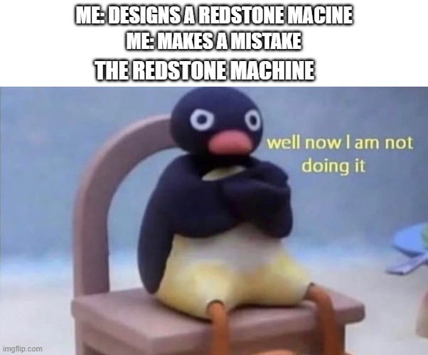 Time to find out what happend... :( | ME: MAKES A MISTAKE; ME: DESIGNS A REDSTONE MACINE; THE REDSTONE MACHINE | image tagged in pingu well now i am not doing it | made w/ Imgflip meme maker