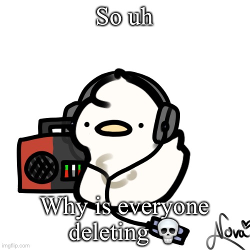 Ducky | So uh; Why is everyone deleting 💀 | image tagged in ducky | made w/ Imgflip meme maker