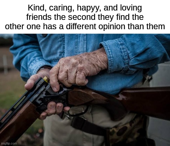 The groupchat has erupted | Kind, caring, hapyy, and loving friends the second they find the other one has a different opinion than them | image tagged in man loading rifle,social,what my friends think i do | made w/ Imgflip meme maker