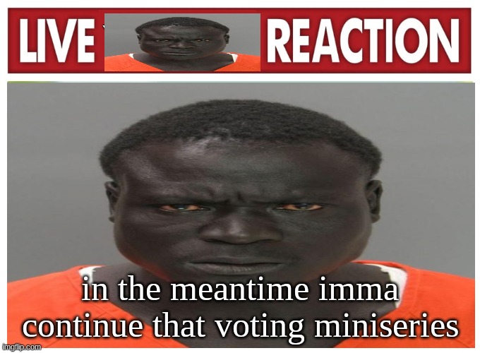 live convict reaction | in the meantime imma continue that voting miniseries | image tagged in live convict reaction | made w/ Imgflip meme maker