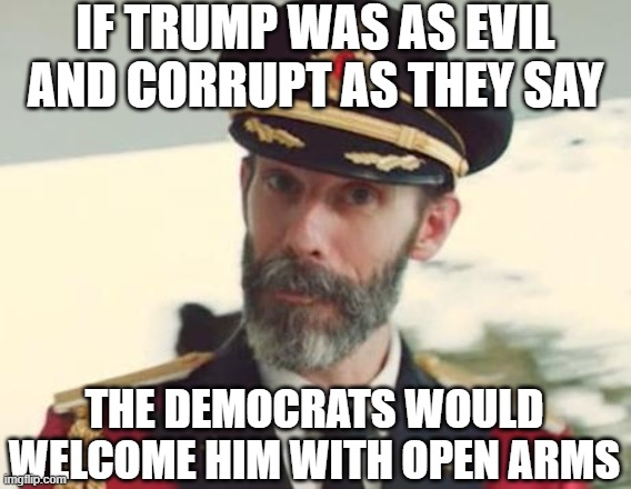 Captain Obvious | IF TRUMP WAS AS EVIL AND CORRUPT AS THEY SAY THE DEMOCRATS WOULD WELCOME HIM WITH OPEN ARMS | image tagged in captain obvious | made w/ Imgflip meme maker