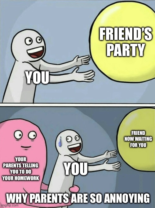 Running Away Balloon | FRIEND’S PARTY; YOU; FRIEND NOW WAITING FOR YOU; YOUR PARENTS TELLING YOU TO DO YOUR HOMEWORK; YOU; WHY PARENTS ARE SO ANNOYING | image tagged in memes,running away balloon | made w/ Imgflip meme maker