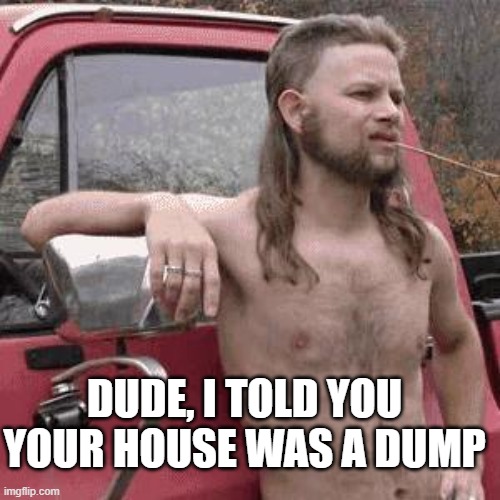 almost redneck | DUDE, I TOLD YOU YOUR HOUSE WAS A DUMP | image tagged in almost redneck | made w/ Imgflip meme maker