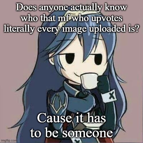 Lucina sipping tea | Does anyone actually know who that mf who upvotes literally every image uploaded is? Cause it has to be someone | image tagged in lucina sipping tea | made w/ Imgflip meme maker