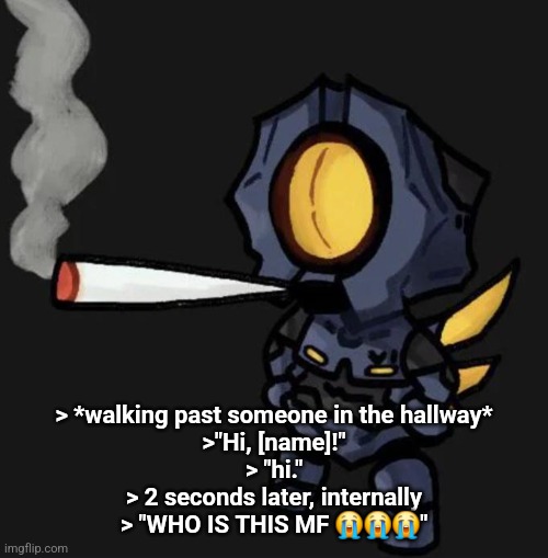 has THIS ever happened to you? | > *walking past someone in the hallway*
>"Hi, [name]!"
> "hi."
> 2 seconds later, internally
> "WHO IS THIS MF 😭😭😭" | image tagged in v1 smoking a fat one | made w/ Imgflip meme maker