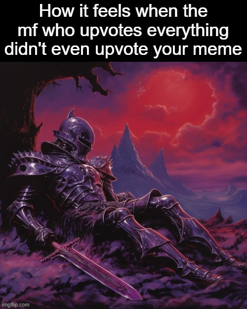 . | How it feels when the mf who upvotes everything didn't even upvote your meme | image tagged in fallen knight | made w/ Imgflip meme maker