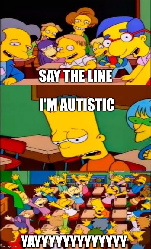 say the line bart! simpsons | SAY THE LINE; I'M AUTISTIC; YAYYYYYYYYYYYYY | image tagged in say the line bart simpsons | made w/ Imgflip meme maker